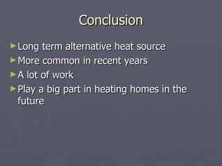 Conclusion Long term alternative heat source More common in recent years A lot of work Play a big part in heating homes in the future 