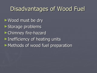 Disadvantages of Wood Fuel  Wood must be dry Storage problems Chimney fire-hazard Inefficiency of heating units Methods of wood fuel preparation 