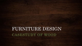 FURNITURE DESIGN
CASESTUDY OF WOOD
 