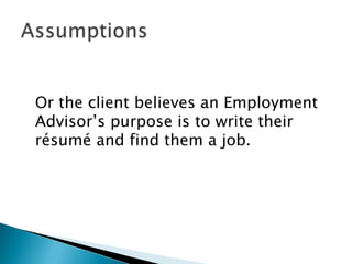 Or the client believes an Employment
Advisor’s purpose is to write their
résumé and find them a job.
 