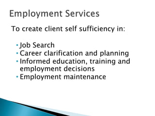 To create client self sufficiency in:

 • Job Search
 • Career clarification and planning
 • Informed education, training and
   employment decisions
 • Employment maintenance
 