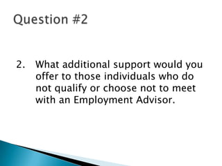 2.   What additional support would you
     offer to those individuals who do
     not qualify or choose not to meet
     with an Employment Advisor.
 