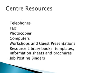 Telephones
Fax
Photocopier
Computers
Workshops and Guest Presentations
Resource Library books, templates,
information sheets and brochures
Job Posting Binders
 