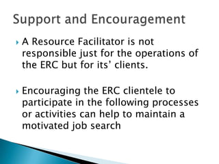    A Resource Facilitator is not
    responsible just for the operations of
    the ERC but for its’ clients.

   Encouraging the ERC clientele to
    participate in the following processes
    or activities can help to maintain a
    motivated job search
 