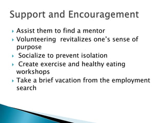    Assist them to find a mentor
   Volunteering revitalizes one’s sense of
    purpose
    Socialize to prevent isolation
    Create exercise and healthy eating
    workshops
   Take a brief vacation from the employment
    search
 