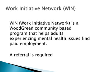 WIN (Work Initiative Network) is a
WoodGreen community based
program that helps adults
experiencing mental health issues find
paid employment.

A referral is required
 