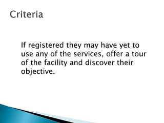 If registered they may have yet to
use any of the services, offer a tour
of the facility and discover their
objective.
 
