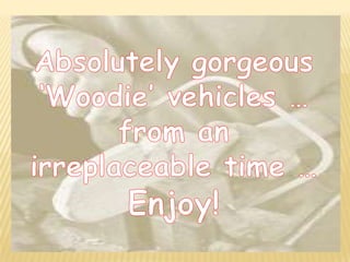 Absolutely gorgeous  ‘Woodie’ vehicles … from an irreplaceable time … Enjoy! 