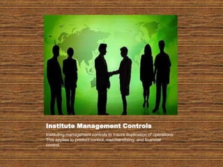 Institute Management ControlsInstituting management controls to insure duplication of operations.  This applies to product control, merchandising, and financial control.