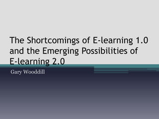 The Shortcomings of E-learning 1.0 and the Emerging Possibilities of   E-learning 2.0 Gary Wooddill 