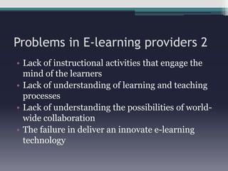 Problems in E-learning providers 2Lack of instructional activities that engage the mind of the learnersLack of understanding of learning and teaching processesLack of understanding the possibilities of world-wide collaborationThe failure in deliver an innovate e-learning technology