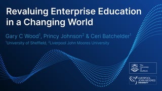 Revaluing Enterprise Education
in a Changing World
Gary C Wood1
, Princy Johnson2
& Ceri Batchelder1
1
University of Sheffield, 2
Liverpool John Moores University
 
