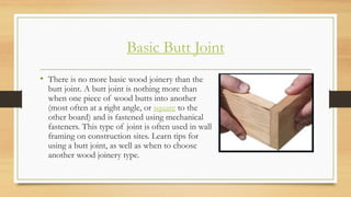 Basic Butt Joint
• There is no more basic wood joinery than the
butt joint. A butt joint is nothing more than
when one pie...