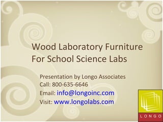 Wood Laboratory Furniture For School Science Labs Presentation by Longo Associates Call: 800-635-6646 Email:  [email_address]   Visit:  www.longolabs.com   