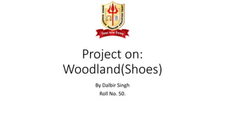 Project on:
Woodland(Shoes)
By Dalbir Singh
Roll No. 50.
 