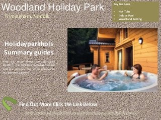 Woodland Holiday Park
Trimingham, Norfolk
Key Features
• Hot Tubs
• Indoor Pool
• Woodland Setting
Holidayparkhols
Summary guides
Find out more about the log cabin
location, the facilities, accommodation
and see pictures and video reviews in
our summary guides.
Find Out More Click the Link Below
http://www.holidayparkhol.co.uk/property/woodland-holiday-park/
 