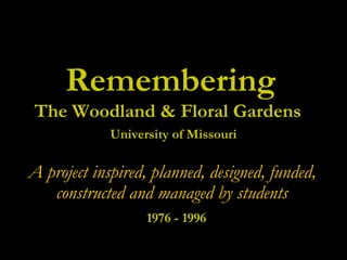 Remembering
The Woodland & Floral Gardens
A project inspired, planned, designed, funded,
constructed and managed by students
University of Missouri
1976 - 1996
 