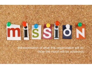 the expression of what this organization will do
(how the vision will be achieved)
 