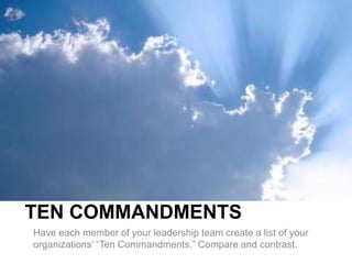 TEN COMMANDMENTS
Have each member of your leadership team create a list of your
organizations’ “Ten Commandments.” Compare and contrast.
 