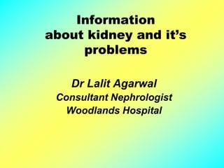 Information
about kidney and it’s
problems
Dr Lalit Agarwal
Consultant Nephrologist
Woodlands Hospital
 