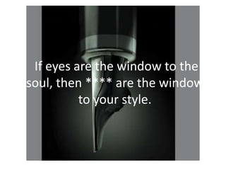 If eyes are the window to the
soul, then **** are the window
to your style.
 