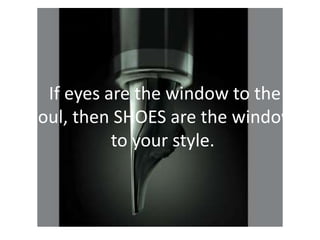 If eyes are the window to the
soul, then SHOES are the window
to your style.
 