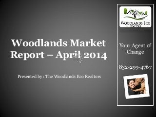 Your Agent of
Change
832-299-4767
Woodlands Market
Report – April 2014
Presented by : The Woodlands Eco Realtors
 