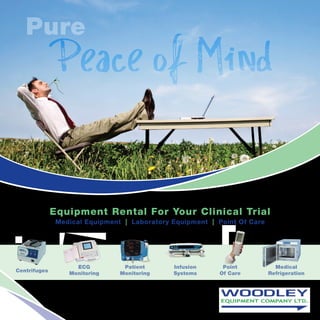 Pure
               Peace of Mind

              Equipment Rental For Your Clinical Trial
               Medical Equipment | Laboratory Equipment | Point Of Care




                    ECG          Patient      Infusion     Point            Medical
Centrifuges
                  Monitoring    Monitoring    Systems     Of Care         Refrigeration
 