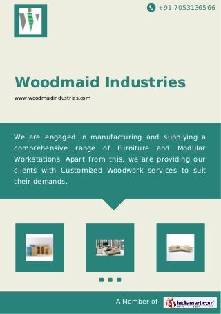 +91-7053136566
A Member of
Woodmaid Industries
www.woodmaidindustries.com
We are engaged in manufacturing and supplying a
comprehensive range of Furniture and Modular
Workstations. Apart from this, we are providing our
clients with Customized Woodwork services to suit
their demands.
 