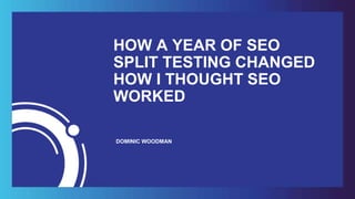 HOW A YEAR OF SEO
SPLIT TESTING CHANGED
HOW I THOUGHT SEO
WORKED
DOMINIC WOODMAN
 