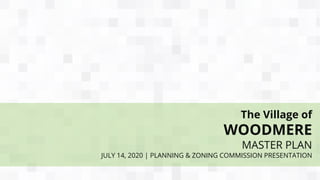 The Village of
WOODMERE
MASTER PLAN
JULY 14, 2020 | PLANNING & ZONING COMMISSION PRESENTATION
 