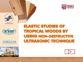 ELASTIC STUDIES OF
TROPICAL WOODS BY
USING NON-DESTRUCTIVE
ULTRASONIC TECHNIQUE
 