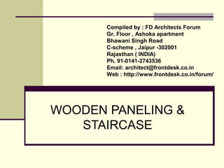 WOODEN PANELING &
STAIRCASE
Compiled by : FD Architects Forum
Gr. Floor , Ashoka apartment
Bhawani Singh Road
C-scheme , Jaipur -302001
Rajasthan ( INDIA)
Ph. 91-0141-2743536
Email: architect@frontdesk.co.in
Web : http://www.frontdesk.co.in/forum/
 