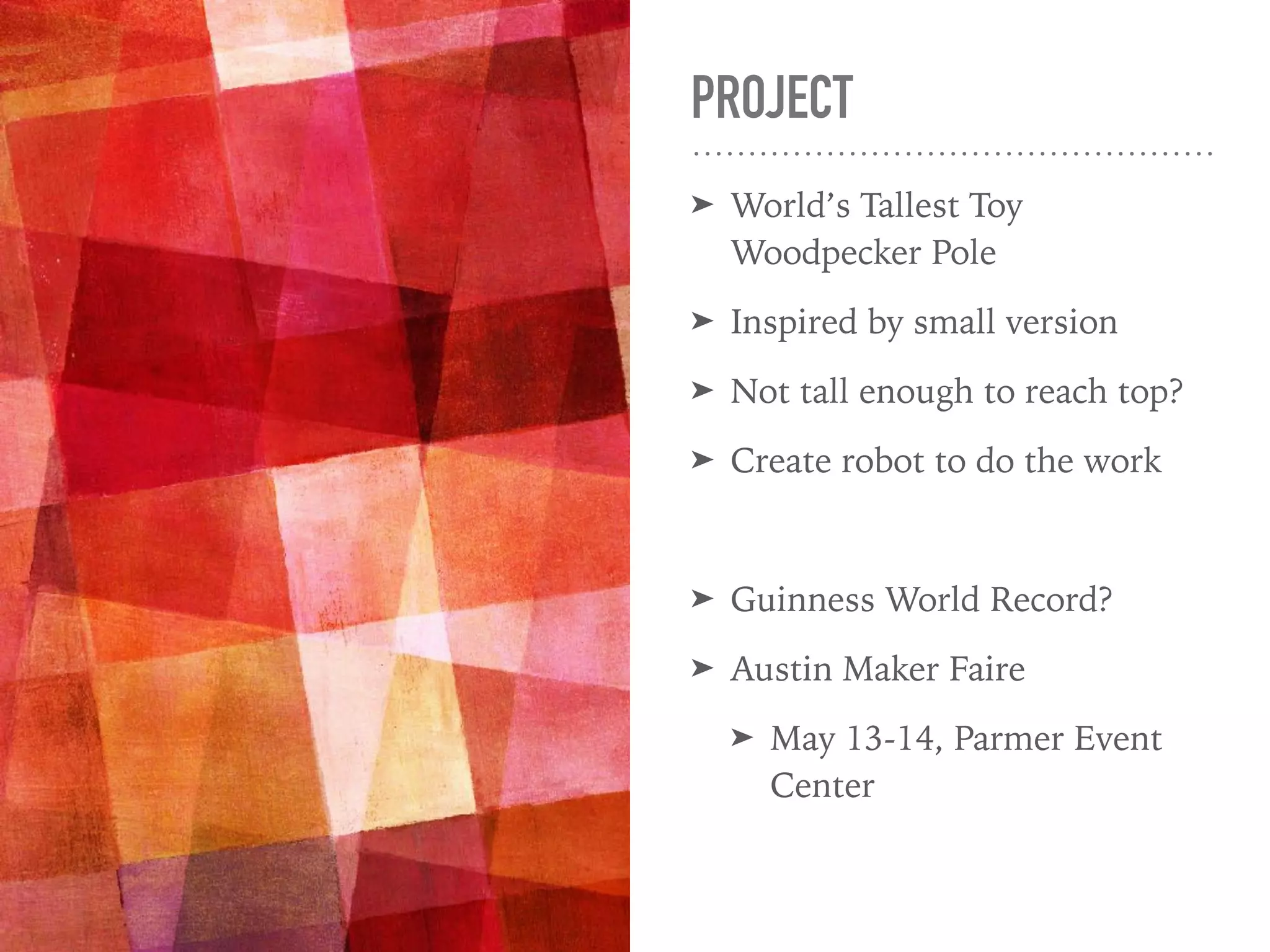 PROJECT
➤ World’s Tallest Toy
Woodpecker Pole
➤ Inspired by small version
➤ Not tall enough to reach top?
➤ Create robot to do the work
➤ Guinness World Record?
➤ Austin Maker Faire
➤ May 13-14, Parmer Event
Center
 