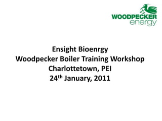 EnsightBioenrgy Woodpecker Boiler Training Workshop Charlottetown, PEI 24th January, 2011 