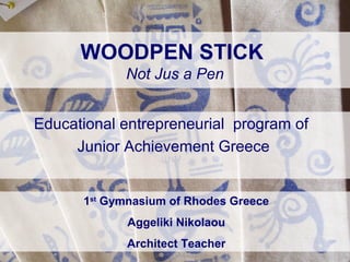 WOODPEN STICK
Not Jus a Pen
Educational entrepreneurial program of
Junior Achievement Greece
1st
Gymnasium of Rhodes Greece
Aggeliki Nikolaou
Architect Teacher
 
