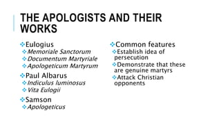 THE APOLOGISTS AND THEIR
WORKS
Eulogius
Memoriale Sanctorum
Documentum Martyriale
Apologeticum Martyrum
Paul Albarus
Indiculus luminosus
Vita Eulogii
Samson
Apologeticus
Common features
Establish idea of
persecution
Demonstrate that these
are genuine martyrs
Attack Christian
opponents
 