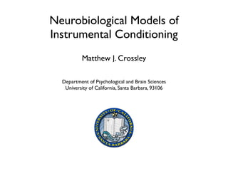 Neurobiological Models of
Instrumental Conditioning
Matthew J. Crossley
Department of Psychological and Brain Sciences	

University of California, Santa Barbara, 93106
 
