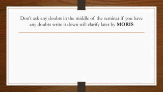 Don’t ask any doubts in the middle of the seminar if you have
any doubts write it down will clarify later by MORIS
 