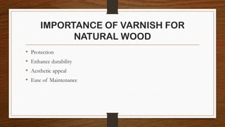 IMPORTANCE OF VARNISH FOR
NATURAL WOOD
• Protection
• Enhance durability
• Aesthetic appeal
• Ease of Maintenance
 