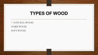 TYPES OF WOOD
• NATURAL WOOD
HARD WOOD
SOFT WOOD
 
