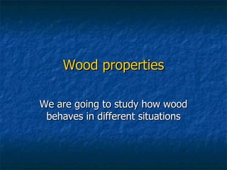 Wood properties We are going to study how wood behaves in different situations 