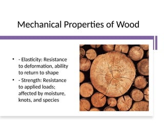 Mechanical Properties of Wood
• - Elasticity: Resistance
to deformation, ability
to return to shape
• - Strength: Resistance
to applied loads;
affected by moisture,
knots, and species
 