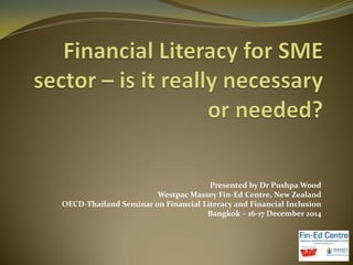 Presented by Dr Pushpa Wood
Westpac Massey Fin-Ed Centre, New Zealand
OECD-Thailand Seminar on Financial Literacy and Financial Inclusion
Bangkok – 16-17 December 2014
 