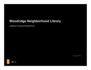 Woodridge Neighborhood Library
COMMUNITY DESIGN PRESENTATION




                                 27 August 2012
 
