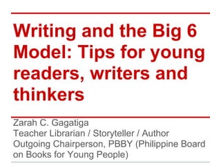 Writing and the Big 6
Model: Tips for young
readers, writers and
thinkers
Zarah C. Gagatiga
Teacher Librarian / Storyteller / Author
Outgoing Chairperson, PBBY (Philippine Board
on Books for Young People)
 