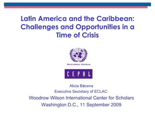 Latin America and the Caribbean: Challenges and Opportunities in a Time of Crisis Alicia Bárcena Executive Secretary of ECLAC  Woodrow Wilson International Center for Scholars Washington D.C., 11 September 2009 