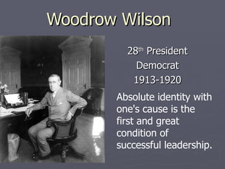 Woodrow Wilson 28 th  President Democrat 1913-1920 Absolute identity with one's cause is the first and great condition of successful leadership.  