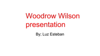 Woodrow Wilson
presentation
By; Luz Esteban
 