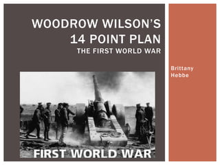 Bri ttany 
Hebbe 
WOODROW WILSON’S 
14 POINT PLAN 
THE FIRST WORLD WAR 
 